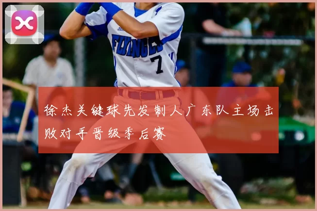 徐杰关键球先发制人广东队主场击败对手晋级季后赛