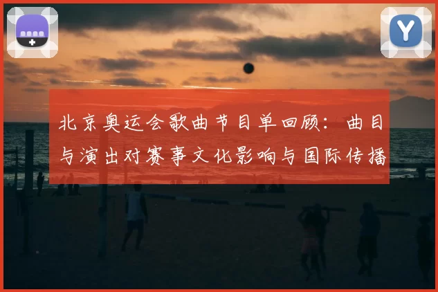 北京奥运会歌曲节目单回顾:曲目与演出对赛事文化影响与国际传播看点