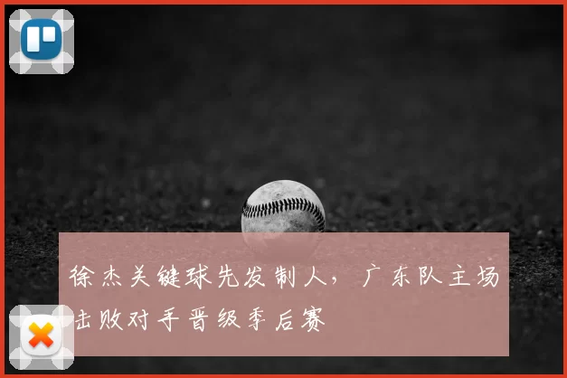 徐杰关键球先发制人,广东队主场击败对手晋级季后赛