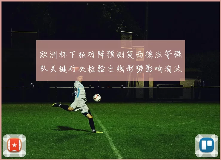 欧洲杯下轮对阵预测英西德法等强队关键对决检验出线形势影响淘汰赛排位