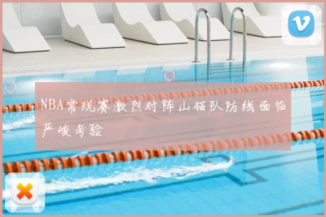 NBA常规赛激烈对阵山猫队防线面临严峻考验