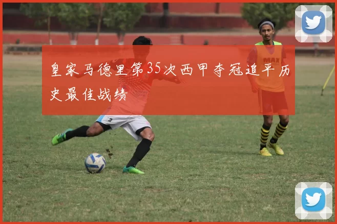 皇家马德里第35次西甲夺冠追平历史最佳战绩