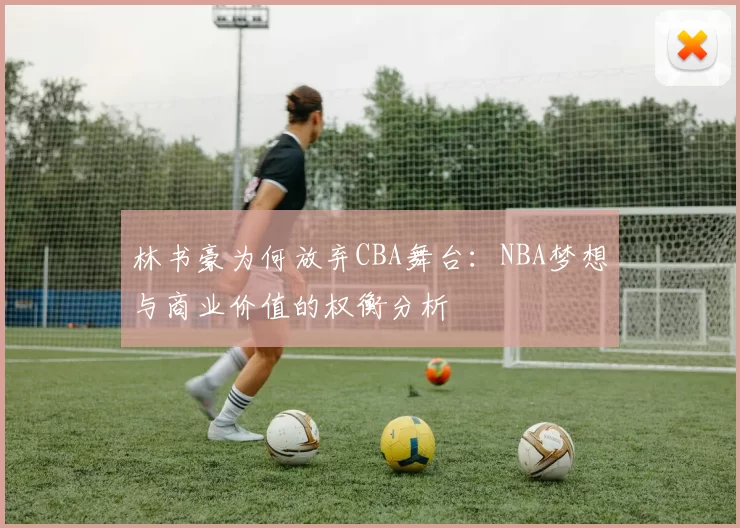 林书豪为何放弃CBA舞台:NBA梦想与商业价值的权衡分析