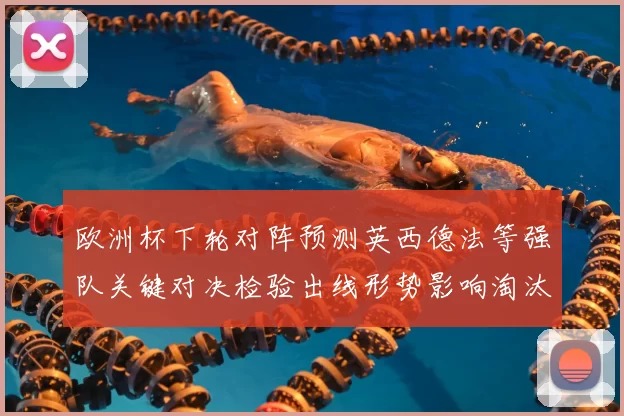 欧洲杯下轮对阵预测英西德法等强队关键对决检验出线形势影响淘汰赛排位