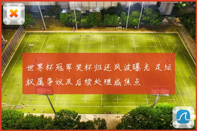 世界杯冠军奖杯归还风波曝光 足坛权属争议及后续处理成焦点