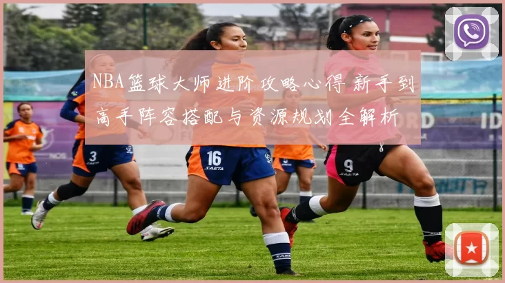 NBA篮球大师进阶攻略心得 新手到高手阵容搭配与资源规划全解析
