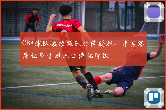 CBA球队战绩强队对阵弱旅,季后赛席位争夺进入白热化阶段