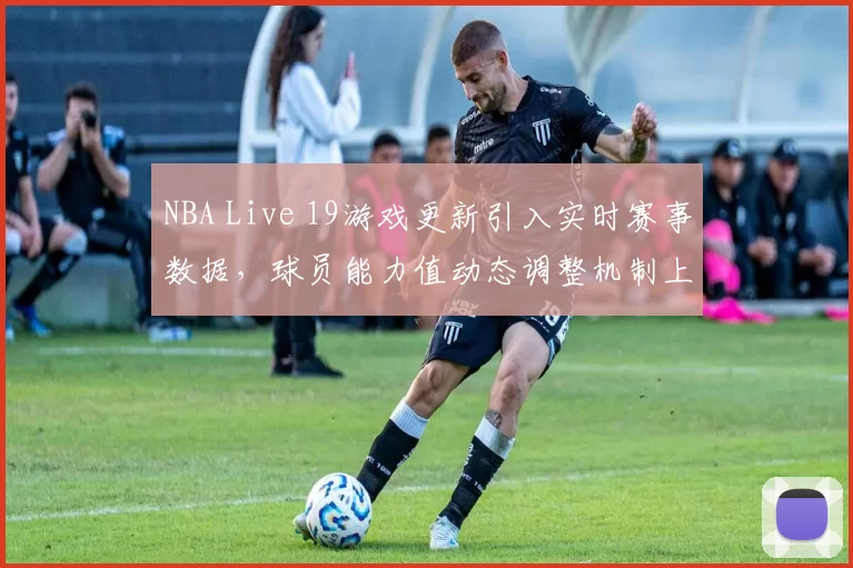 NBA Live 19游戏更新引入实时赛事数据,球员能力值动态调整机制上线
