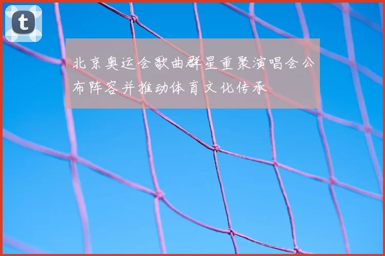 北京奥运会歌曲群星重聚演唱会公布阵容并推动体育文化传承