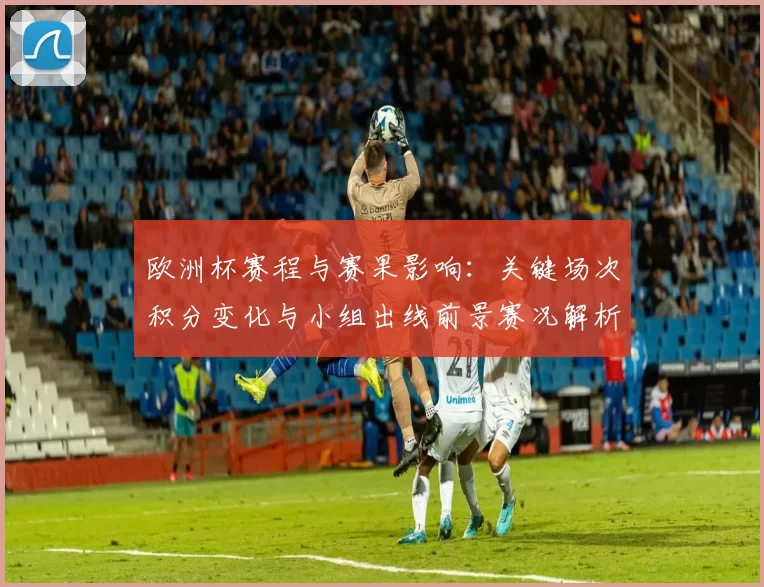 欧洲杯赛程与赛果影响：关键场次积分变化与小组出线前景赛况解析