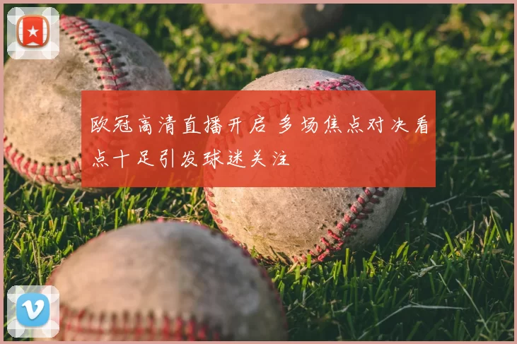 欧冠高清直播开启 多场焦点对决看点十足引发球迷关注