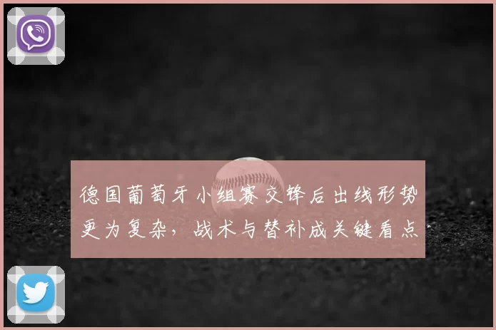 德国葡萄牙小组赛交锋后出线形势更为复杂，战术与替补成关键看点