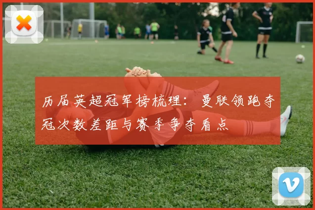 历届英超冠军榜梳理：曼联领跑夺冠次数差距与赛季争夺看点