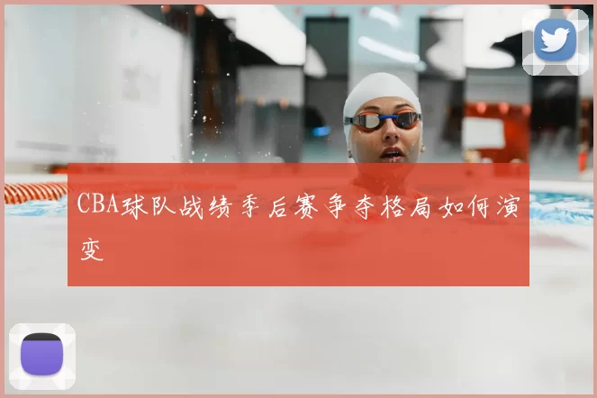CBA球队战绩季后赛争夺格局如何演变