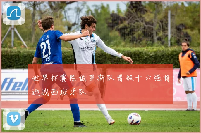 世界杯赛陈俄罗斯队晋级十六强将迎战西班牙队