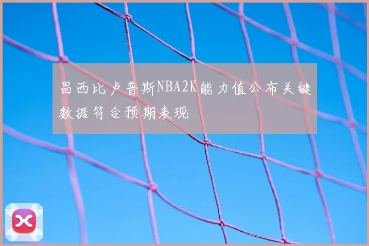 昌西比卢普斯NBA2K能力值公布关键数据符合预期表现