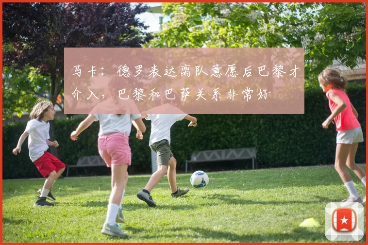 马卡:德罗表达离队意愿后巴黎才介入,巴黎和巴萨关系非常好