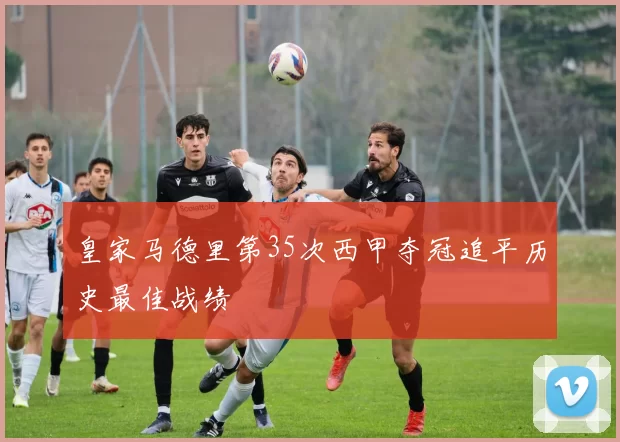 皇家马德里第35次西甲夺冠追平历史最佳战绩