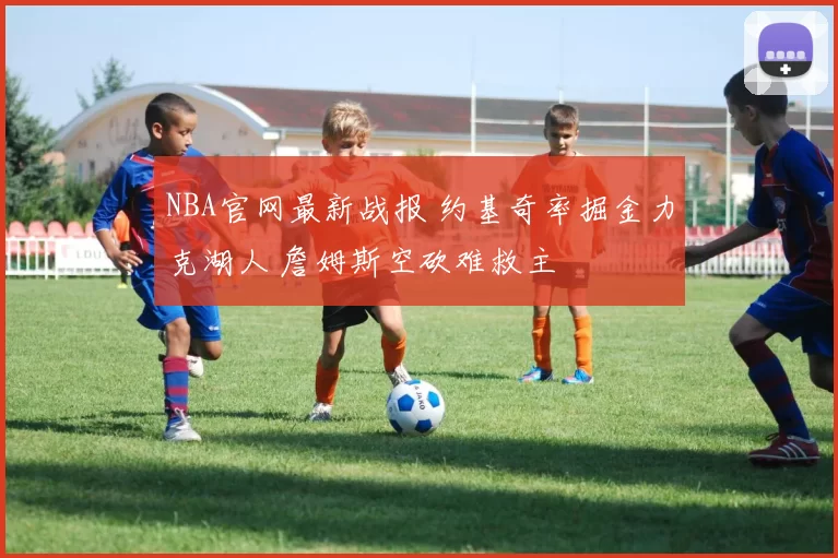 NBA官网最新战报 约基奇率掘金力克湖人 詹姆斯空砍难救主