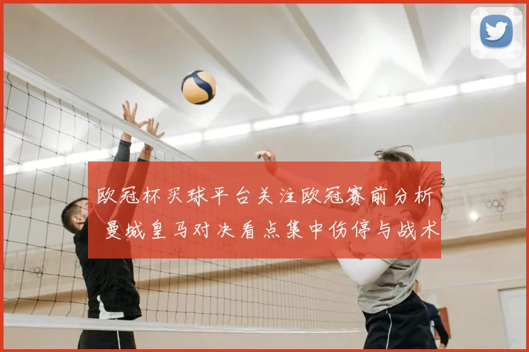 欧冠杯买球平台关注欧冠赛前分析 曼城皇马对决看点集中伤停与战术布局