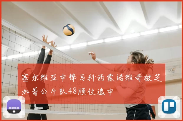 塞尔维亚中锋马科西蒙诺维奇被芝加哥公牛队48顺位选中