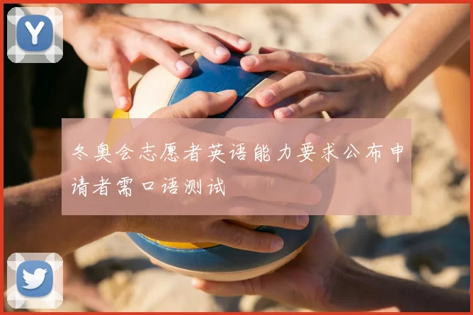 冬奥会志愿者英语能力要求公布申请者需口语测试