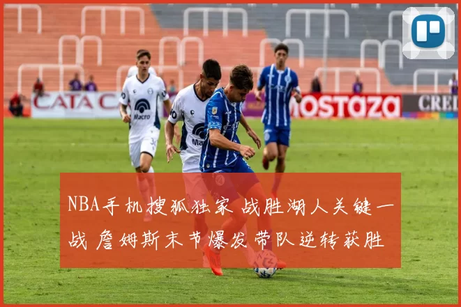 NBA手机搜狐独家 战胜湖人关键一战 詹姆斯末节爆发带队逆转获胜