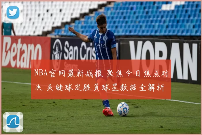 NBA官网最新战报 聚焦今日焦点对决 关键球定胜负球星数据全解析