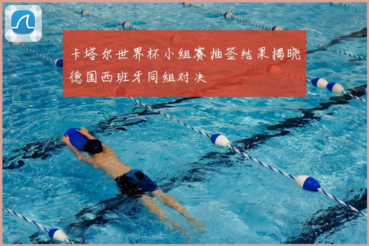 卡塔尔世界杯小组赛抽签结果揭晓德国西班牙同组对决