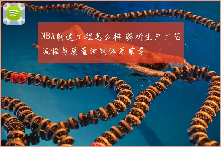NBA制造工程怎么样 解析生产工艺流程与质量控制体系前景
