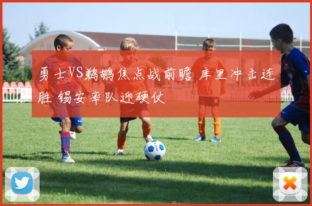 勇士VS鹈鹕焦点战前瞻 库里冲击连胜 锡安率队迎硬仗