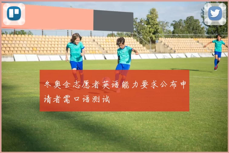 冬奥会志愿者英语能力要求公布申请者需口语测试