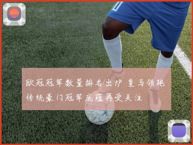 欧冠冠军数量排名出炉 皇马领跑 传统豪门冠军底蕴再受关注