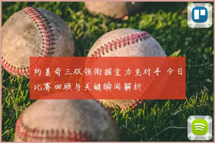 约基奇三双领衔掘金力克对手 今日比赛回顾与关键瞬间解析