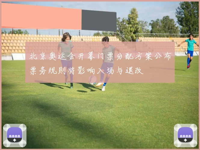 北京奥运会开幕门票分配方案公布票务规则将影响入场与退改