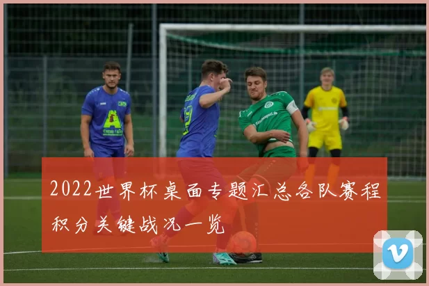 2022世界杯桌面专题汇总各队赛程积分关键战况一览