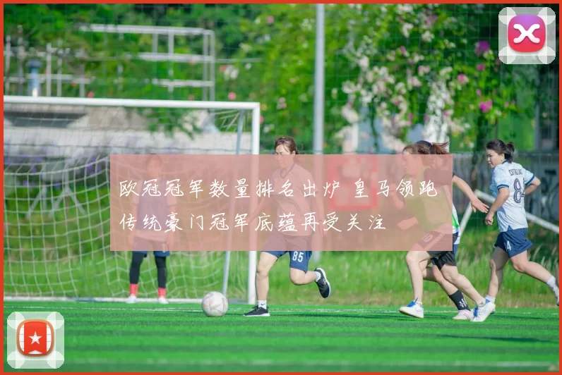 欧冠冠军数量排名出炉 皇马领跑 传统豪门冠军底蕴再受关注