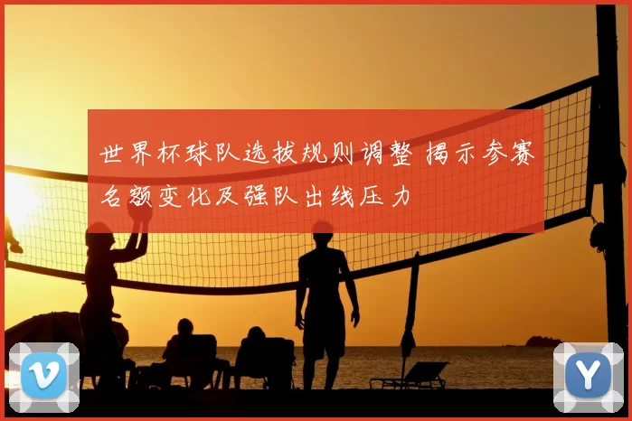 世界杯球队选拔规则调整 揭示参赛名额变化及强队出线压力