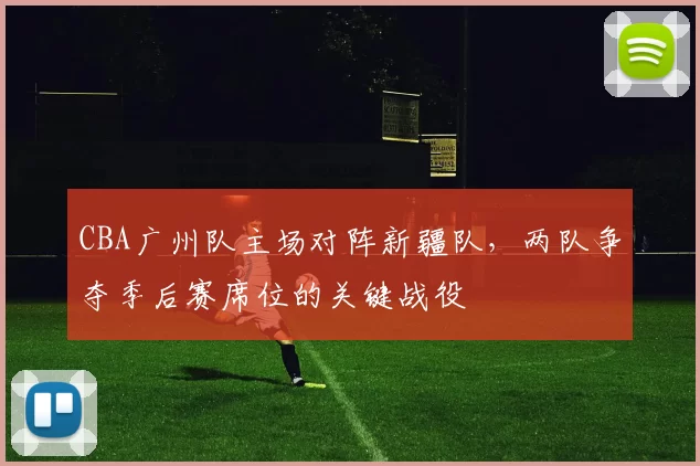 CBA广州队主场对阵新疆队,两队争夺季后赛席位的关键战役