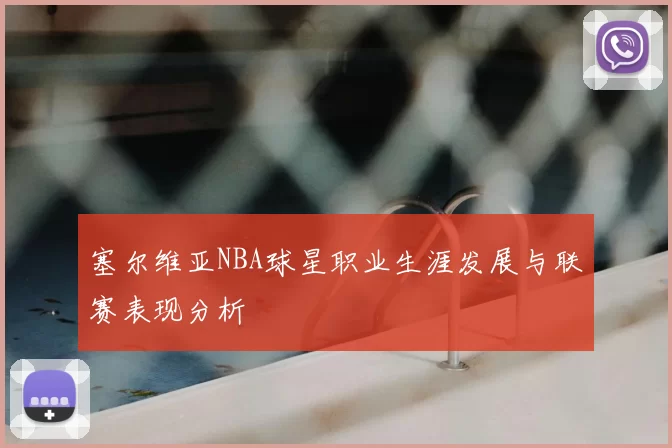 塞尔维亚NBA球星职业生涯发展与联赛表现分析