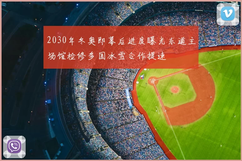 2030年冬奥即幕后进度曝光东道主场馆检修多国冰雪合作提速