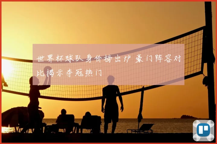 世界杯球队身价榜出炉 豪门阵容对比揭示夺冠热门