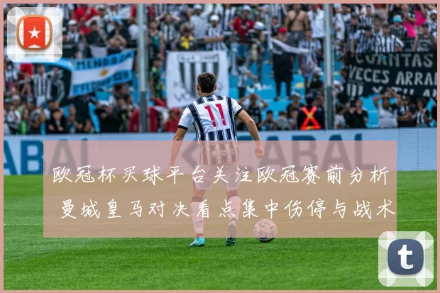 欧冠杯买球平台关注欧冠赛前分析 曼城皇马对决看点集中伤停与战术布局