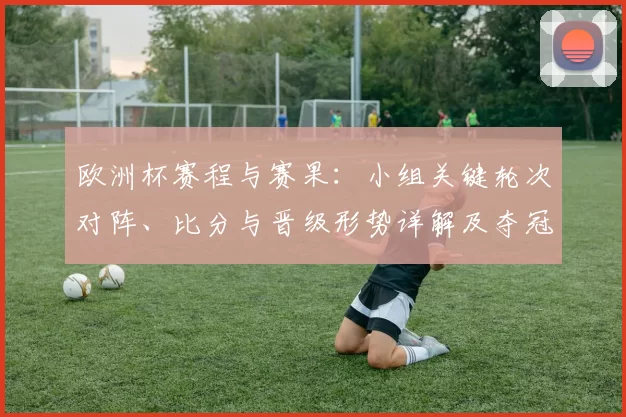 欧洲杯赛程与赛果：小组关键轮次对阵、比分与晋级形势详解及夺冠热门研判