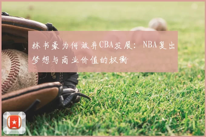 林书豪为何放弃CBA发展:NBA复出梦想与商业价值的权衡