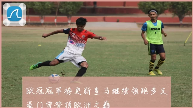 欧冠冠军榜更新皇马继续领跑多支豪门曾登顶欧洲之巅