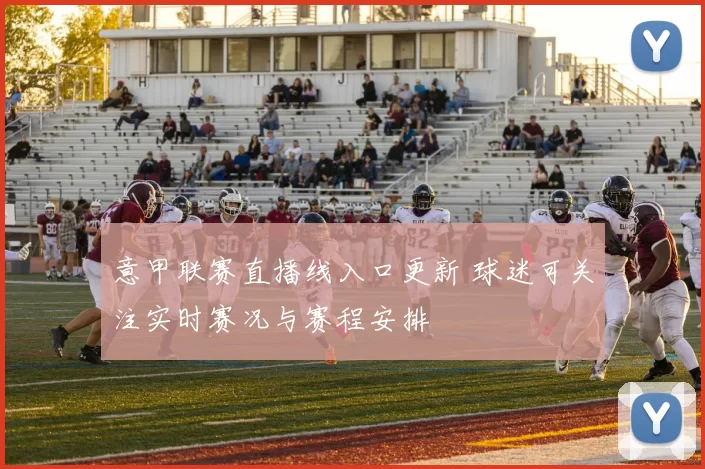 意甲联赛直播线入口更新 球迷可关注实时赛况与赛程安排