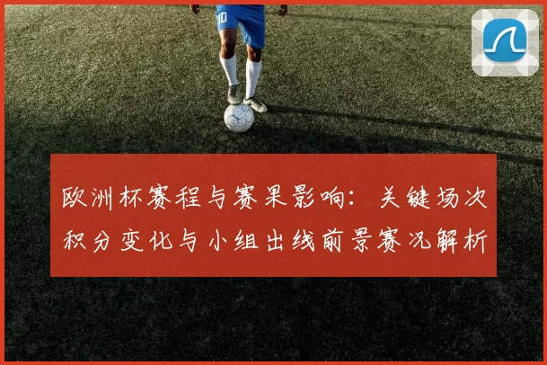 欧洲杯赛程与赛果影响：关键场次积分变化与小组出线前景赛况解析