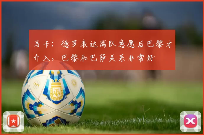 马卡:德罗表达离队意愿后巴黎才介入,巴黎和巴萨关系非常好