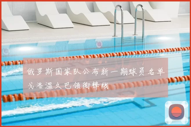 俄罗斯国家队公布新一期球员名单戈洛温久巴领衔锋线